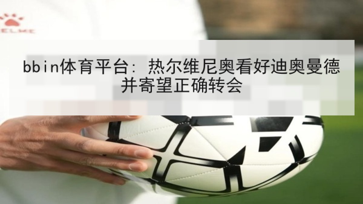 bbin体育平台: 热尔维尼奥看好迪奥曼德并寄望正确转会