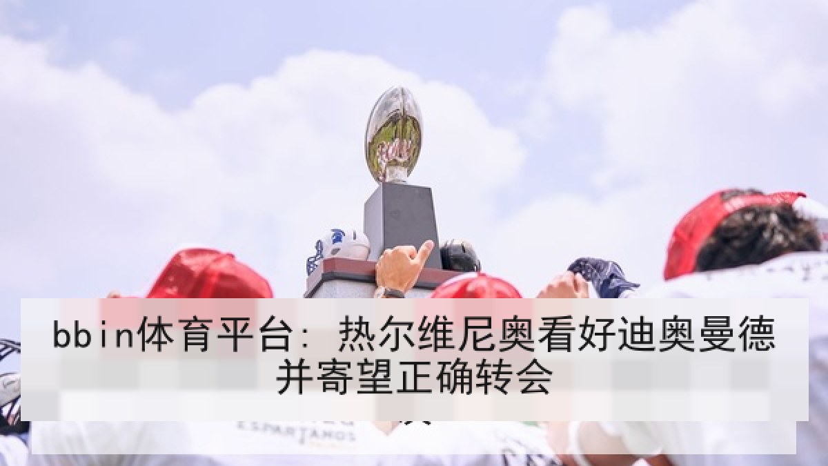 bbin体育平台: 热尔维尼奥看好迪奥曼德并寄望正确转会