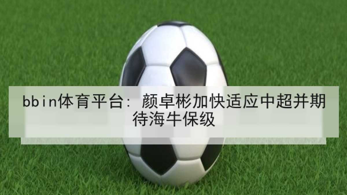 bbin体育平台: 颜卓彬加快适应中超并期待海牛保级