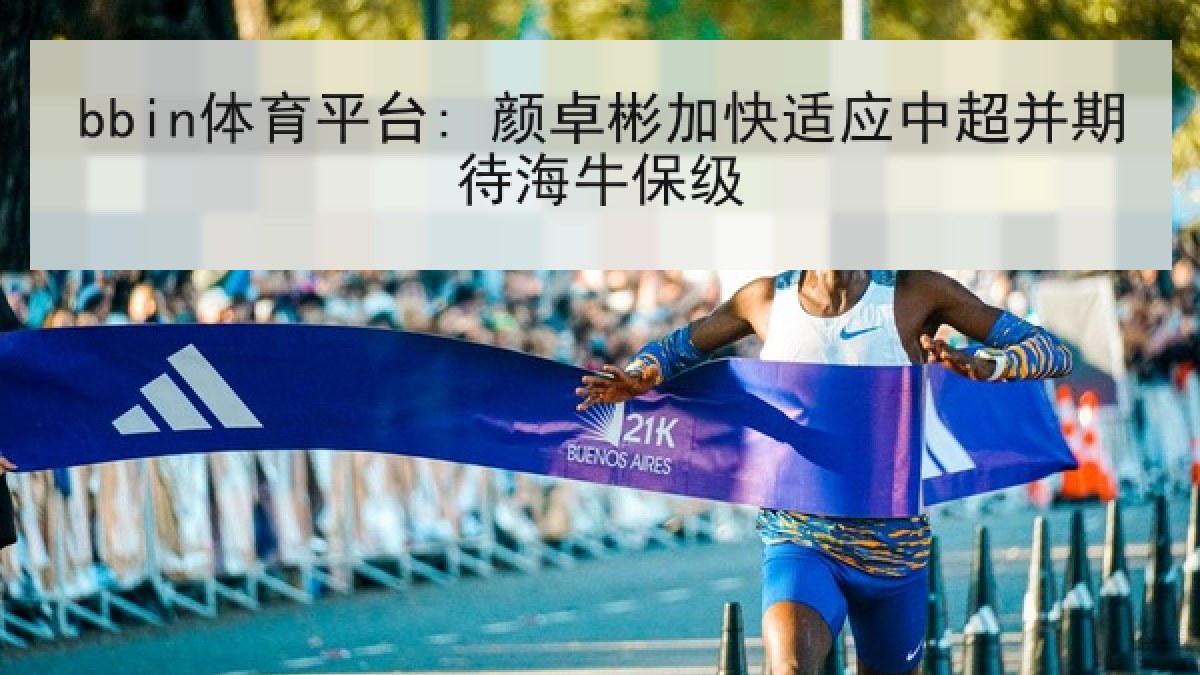 bbin体育平台: 颜卓彬加快适应中超并期待海牛保级