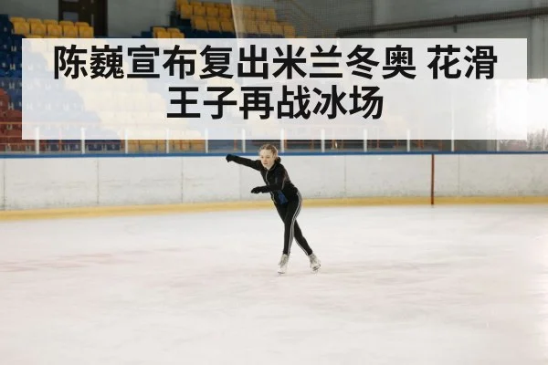 陈巍宣布复出米兰冬奥 花滑王子再战冰场