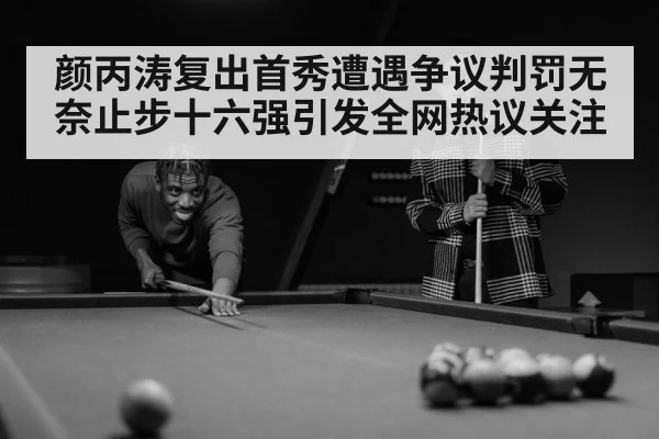 颜丙涛复出首秀遭遇争议判罚无奈止步十六强引发全网热议关注