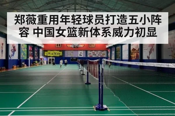 郑薇重用年轻球员打造五小阵容 中国女篮新体系威力初显