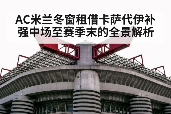 AC米兰冬窗租借卡萨代伊补强中场至赛季末的全景解析