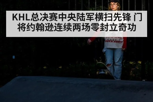 KHL总决赛中央陆军横扫先锋 门将约翰逊连续两场零封立奇功